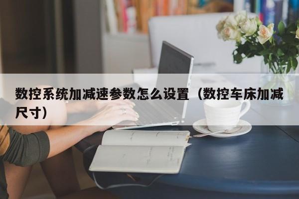 数控系统加减速参数怎么设置（数控车床加减尺寸）-第1张图片-晋江速捷自动化科技有限公司
