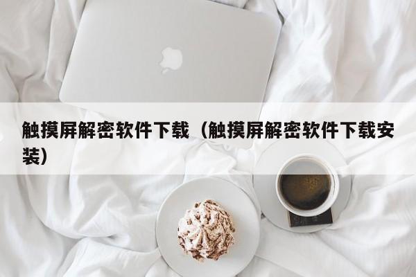 触摸屏解密软件下载（触摸屏解密软件下载安装）-第1张图片-晋江速捷自动化科技有限公司