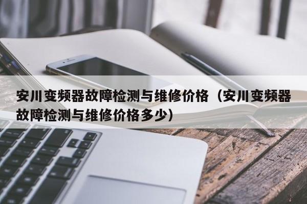 安川变频器故障检测与维修价格（安川变频器故障检测与维修价格多少）-第1张图片-晋江速捷自动化科技有限公司