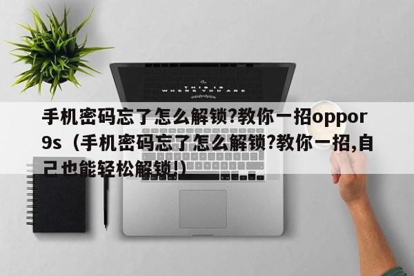 手机密码忘了怎么解锁?教你一招oppor9s（手机密码忘了怎么解锁?教你一招,自己也能轻松解锁!）-第1张图片-晋江速捷自动化科技有限公司