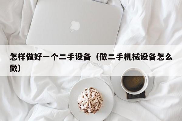 怎样做好一个二手设备（做二手机械设备怎么做）-第1张图片-晋江速捷自动化科技有限公司