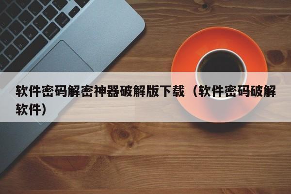 软件密码解密神器破解版下载（软件密码破解软件）-第1张图片-晋江速捷自动化科技有限公司