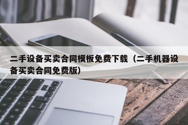 二手设备买卖合同模板免费下载（二手机器设备买卖合同免费版）-第1张图片-晋江速捷自动化科技有限公司