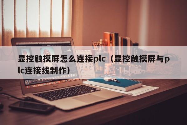 显控触摸屏怎么连接plc（显控触摸屏与plc连接线制作）-第1张图片-晋江速捷自动化科技有限公司