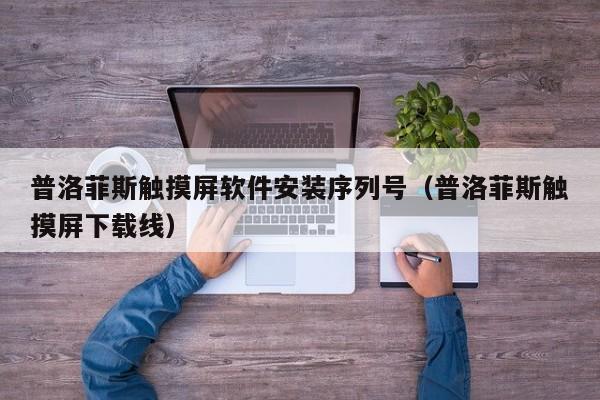 普洛菲斯触摸屏软件安装序列号（普洛菲斯触摸屏下载线）-第1张图片-晋江速捷自动化科技有限公司