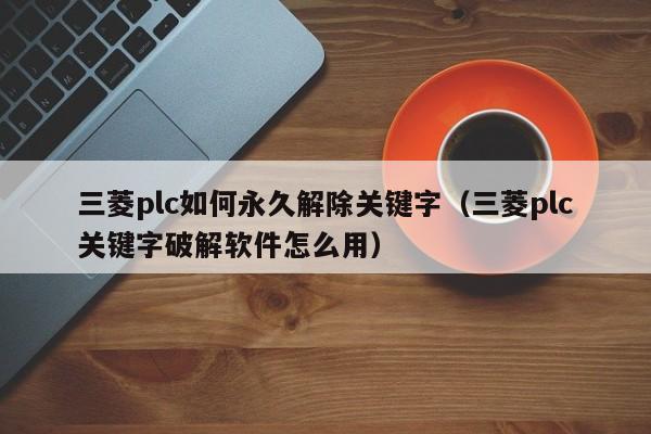 三菱plc如何永久解除关键字（三菱plc关键字破解软件怎么用）-第1张图片-晋江速捷自动化科技有限公司