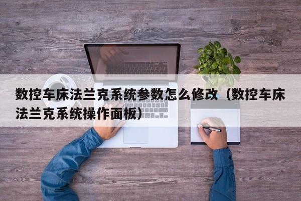 数控车床法兰克系统参数怎么修改（数控车床法兰克系统操作面板）-第1张图片-晋江速捷自动化科技有限公司