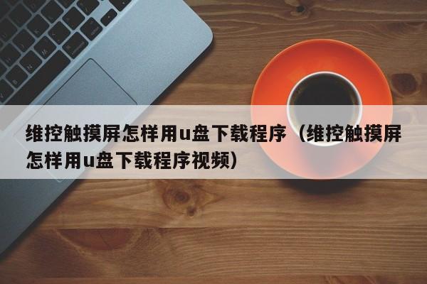 维控触摸屏怎样用u盘下载程序（维控触摸屏怎样用u盘下载程序视频）-第1张图片-晋江速捷自动化科技有限公司