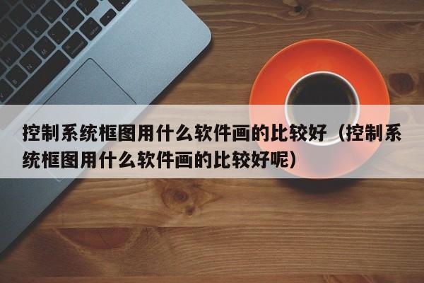 控制系统框图用什么软件画的比较好（控制系统框图用什么软件画的比较好呢）-第1张图片-晋江速捷自动化科技有限公司