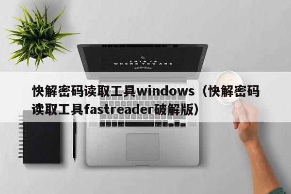 快解密码读取工具windows（快解密码读取工具fastreader破解版）-第1张图片-晋江速捷自动化科技有限公司