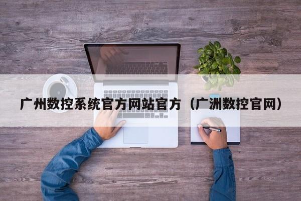 广州数控系统官方网站官方（广洲数控官网）-第1张图片-晋江速捷自动化科技有限公司