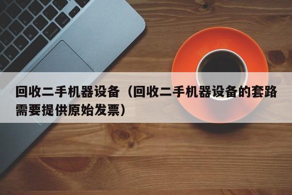 回收二手机器设备（回收二手机器设备的套路需要提供原始发票）-第1张图片-晋江速捷自动化科技有限公司