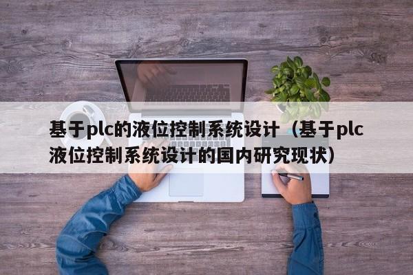 基于plc的液位控制系统设计（基于plc液位控制系统设计的国内研究现状）-第1张图片-晋江速捷自动化科技有限公司