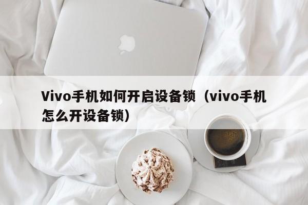 Vivo手机如何开启设备锁（vivo手机怎么开设备锁）-第1张图片-晋江速捷自动化科技有限公司