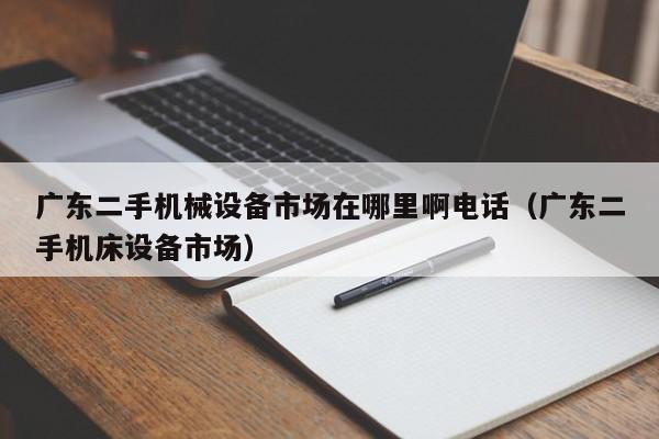广东二手机械设备市场在哪里啊电话（广东二手机床设备市场）-第1张图片-晋江速捷自动化科技有限公司