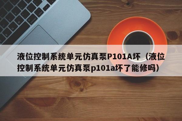 液位控制系统单元仿真泵P101A坏（液位控制系统单元仿真泵p101a坏了能修吗）-第1张图片-晋江速捷自动化科技有限公司