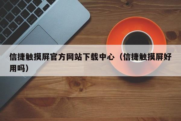 信捷触摸屏官方网站下载中心（信捷触摸屏好用吗）-第1张图片-晋江速捷自动化科技有限公司