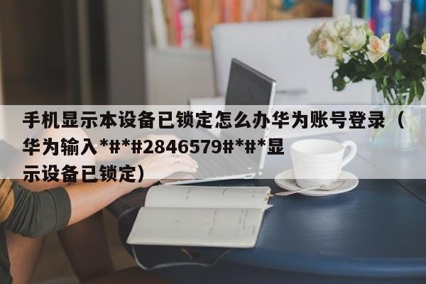 手机显示本设备已锁定怎么办华为账号登录（华为输入*#*#2846579#*#*显示设备已锁定）-第1张图片-晋江速捷自动化科技有限公司