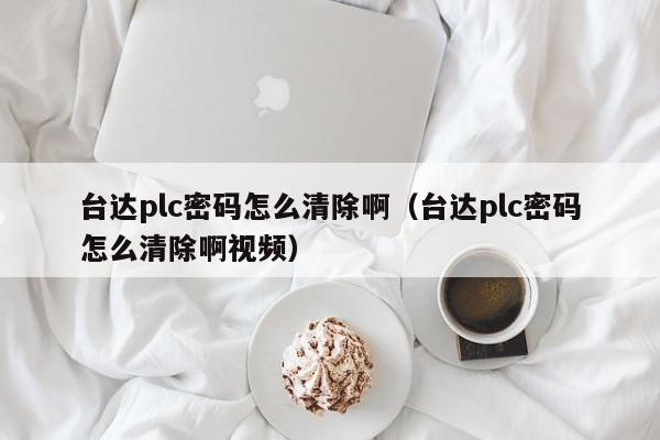台达plc密码怎么清除啊（台达plc密码怎么清除啊视频）-第1张图片-晋江速捷自动化科技有限公司