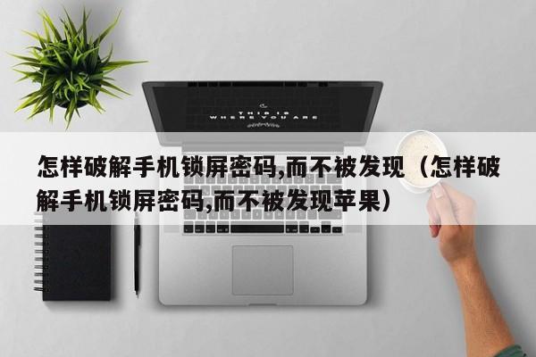 怎样破解手机锁屏密码,而不被发现（怎样破解手机锁屏密码,而不被发现苹果）-第1张图片-晋江速捷自动化科技有限公司