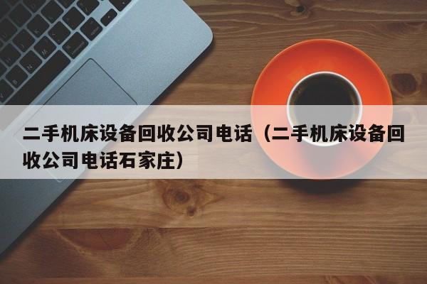 二手机床设备回收公司电话（二手机床设备回收公司电话石家庄）-第1张图片-晋江速捷自动化科技有限公司