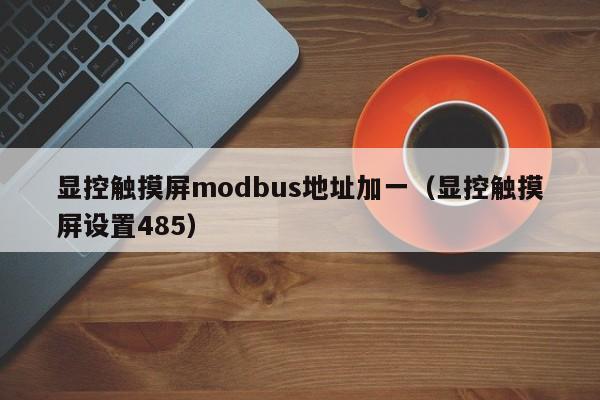 显控触摸屏modbus地址加一（显控触摸屏设置485）-第1张图片-晋江速捷自动化科技有限公司