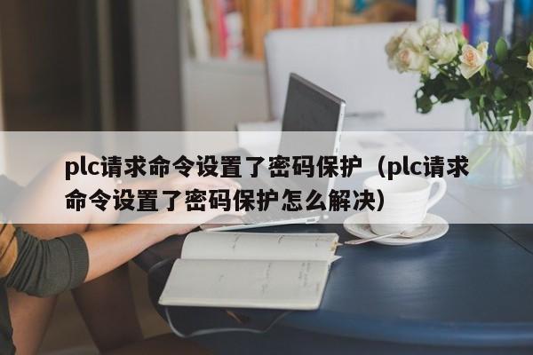 plc请求命令设置了密码保护（plc请求命令设置了密码保护怎么解决）-第1张图片-晋江速捷自动化科技有限公司