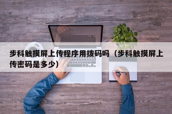 步科触摸屏上传程序用拨码吗（步科触摸屏上传密码是多少）-第1张图片-晋江速捷自动化科技有限公司