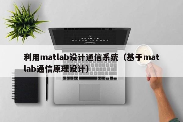 利用matlab设计通信系统（基于matlab通信原理设计）-第1张图片-晋江速捷自动化科技有限公司