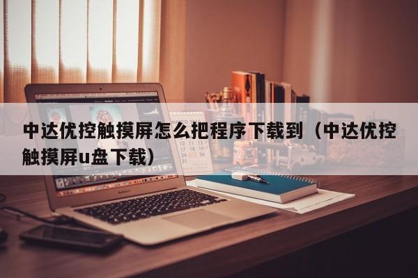 中达优控触摸屏怎么把程序下载到（中达优控触摸屏u盘下载）-第1张图片-晋江速捷自动化科技有限公司