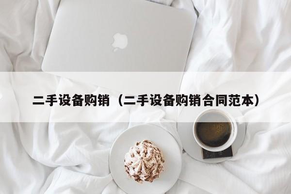 二手设备购销（二手设备购销合同范本）-第1张图片-晋江速捷自动化科技有限公司