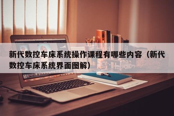 新代数控车床系统操作课程有哪些内容（新代数控车床系统界面图解）-第1张图片-晋江速捷自动化科技有限公司