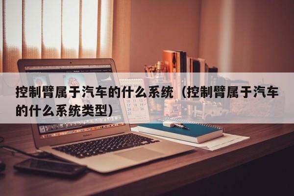 控制臂属于汽车的什么系统（控制臂属于汽车的什么系统类型）-第1张图片-晋江速捷自动化科技有限公司