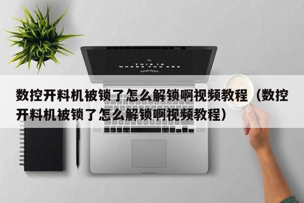 数控开料机被锁了怎么解锁啊视频教程（数控开料机被锁了怎么解锁啊视频教程）-第1张图片-晋江速捷自动化科技有限公司
