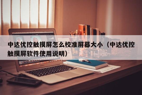 中达优控触摸屏怎么校准屏幕大小（中达优控触摸屏软件使用说明）-第1张图片-晋江速捷自动化科技有限公司