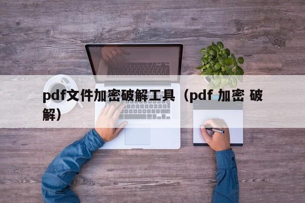 pdf文件加密破解工具（pdf 加密 破解）-第1张图片-晋江速捷自动化科技有限公司