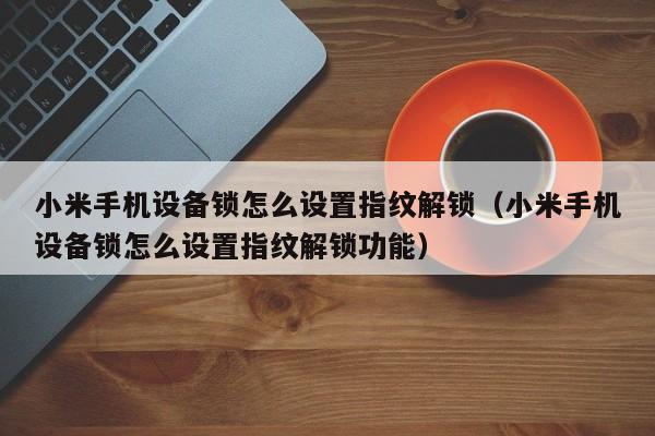 小米手机设备锁怎么设置指纹解锁（小米手机设备锁怎么设置指纹解锁功能）-第1张图片-晋江速捷自动化科技有限公司