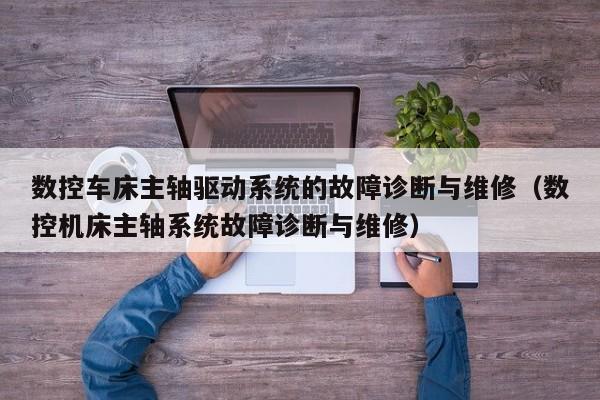 数控车床主轴驱动系统的故障诊断与维修（数控机床主轴系统故障诊断与维修）-第1张图片-晋江速捷自动化科技有限公司