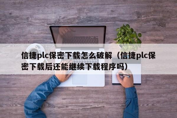 信捷plc保密下载怎么破解（信捷plc保密下载后还能继续下载程序吗）-第1张图片-晋江速捷自动化科技有限公司