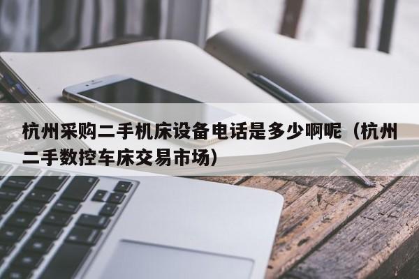杭州采购二手机床设备电话是多少啊呢（杭州二手数控车床交易市场）-第1张图片-晋江速捷自动化科技有限公司