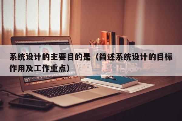 系统设计的主要目的是（简述系统设计的目标作用及工作重点）-第1张图片-晋江速捷自动化科技有限公司