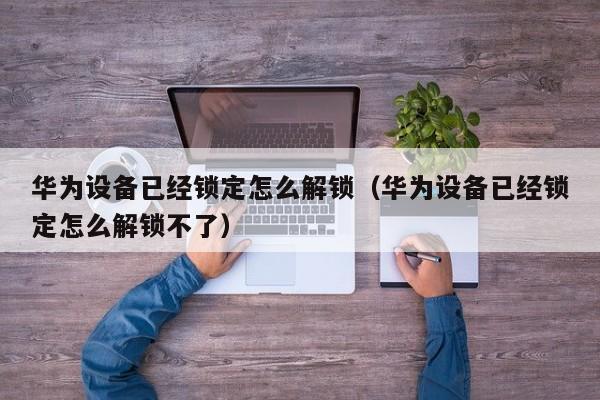 华为设备已经锁定怎么解锁（华为设备已经锁定怎么解锁不了）-第1张图片-晋江速捷自动化科技有限公司