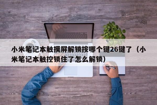 小米笔记本触摸屏解锁按哪个键26键了（小米笔记本触控锁住了怎么解锁）-第1张图片-晋江速捷自动化科技有限公司