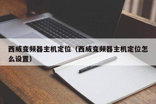 西威变频器主机定位（西威变频器主机定位怎么设置）-第1张图片-晋江速捷自动化科技有限公司