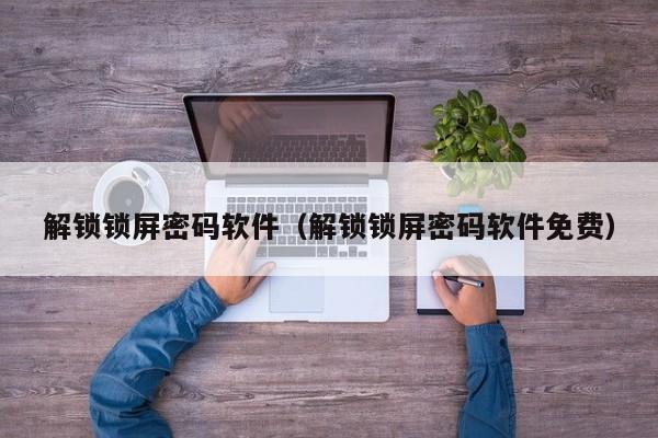 解锁锁屏密码软件（解锁锁屏密码软件免费）-第1张图片-晋江速捷自动化科技有限公司