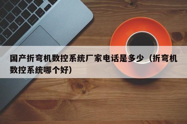 国产折弯机数控系统厂家电话是多少（折弯机数控系统哪个好）-第1张图片-晋江速捷自动化科技有限公司