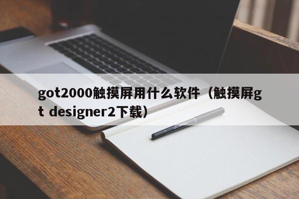got2000触摸屏用什么软件（触摸屏gt designer2下载）-第1张图片-晋江速捷自动化科技有限公司