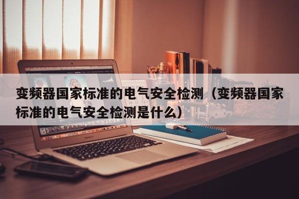 变频器国家标准的电气安全检测（变频器国家标准的电气安全检测是什么）-第1张图片-晋江速捷自动化科技有限公司