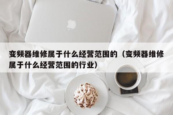 变频器维修属于什么经营范围的（变频器维修属于什么经营范围的行业）-第1张图片-晋江速捷自动化科技有限公司