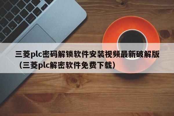 三菱plc密码解锁软件安装视频最新破解版（三菱plc解密软件免费下载）-第1张图片-晋江速捷自动化科技有限公司